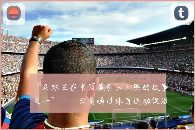 “足球正在书写最引人入胜的故事之一”——云南通过体育运动促进社会发展