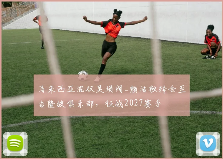 马来西亚混双吴埙阀_赖洁敏转会至吉隆坡俱乐部，征战2027赛季