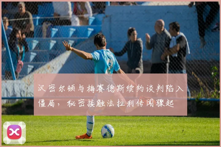 汉密尔顿与梅赛德斯续约谈判陷入僵局，秘密接触法拉利传闻骤起