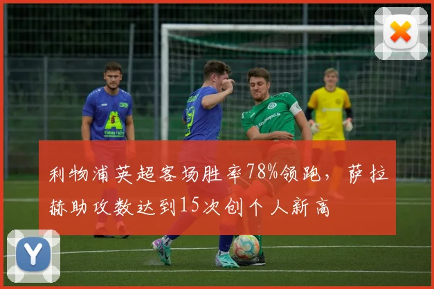 利物浦英超客场胜率78%领跑，萨拉赫助攻数达到15次创个人新高