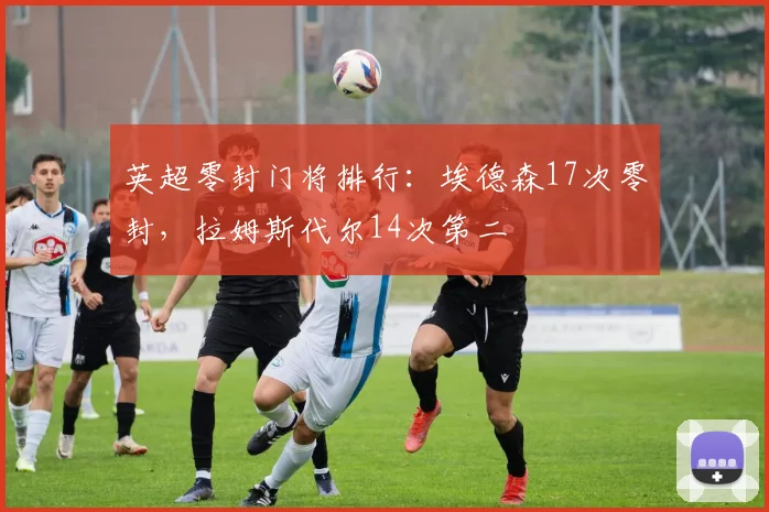 英超零封门将排行：埃德森17次零封，拉姆斯代尔14次第二