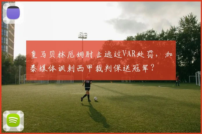 皇马贝林厄姆肘击逃过VAR处罚,加泰媒体讽刺西甲裁判保送冠军?