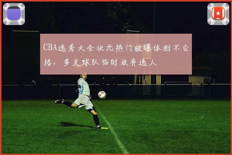 CBA选秀大会状元热门被曝体测不合格，多支球队临时放弃选人