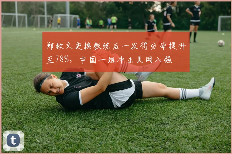 郑钦文更换教练后一发得分率提升至78%,中国一姐冲击美网八强