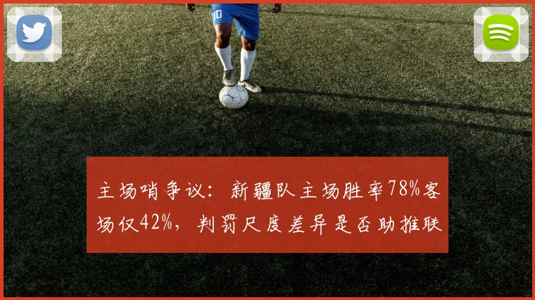 主场哨争议：新疆队主场胜率78%客场仅42%，判罚尺度差异是否助推联盟主场优势？