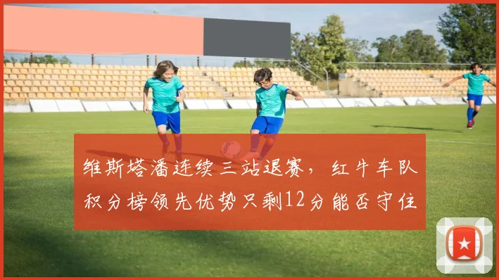 维斯塔潘连续三站退赛，红牛车队积分榜领先优势只剩12分能否守住？