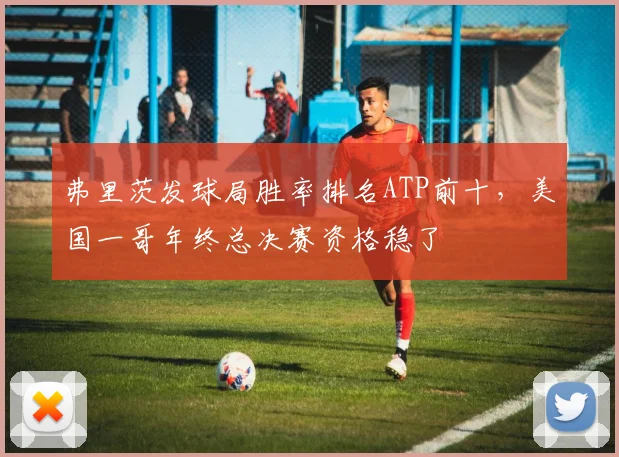 弗里茨发球局胜率排名ATP前十，美国一哥年终总决赛资格稳了