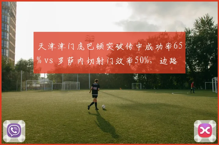 天津津门虎巴顿突破传中成功率65% vs 罗萨内切射门效率50%，边路武器不同