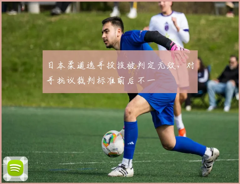 日本柔道选手投技被判定无效，对手抗议裁判标准前后不一