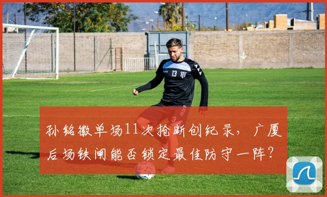 孙铭徽单场11次抢断创纪录，广厦后场铁闸能否锁定最佳防守一阵？